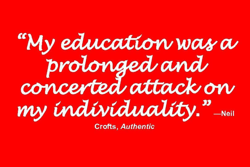 “My education was a prolonged and concerted attack on my individuality. ” —Neil Crofts,