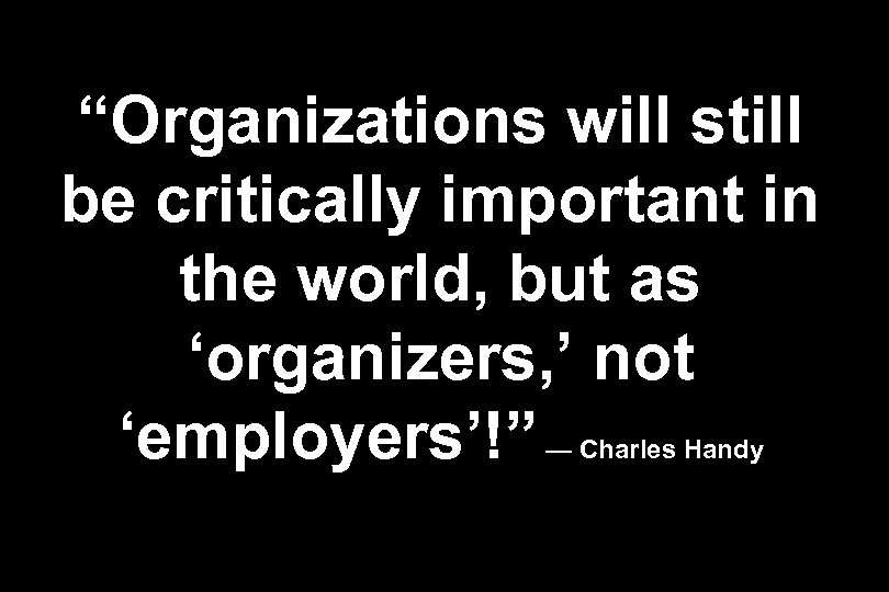 “Organizations will still be critically important in the world, but as ‘organizers, ’ not