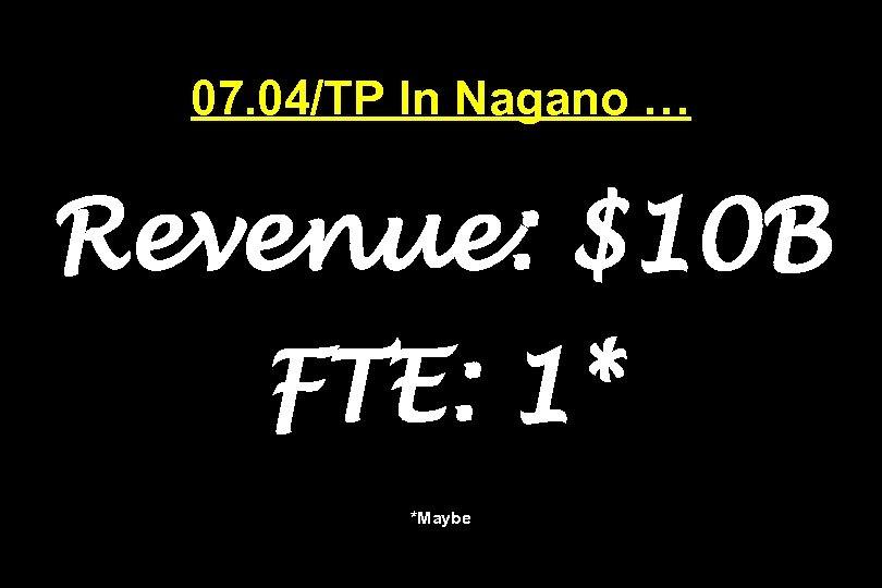 07. 04/TP In Nagano … Revenue: $10 B FTE: 1* *Maybe 