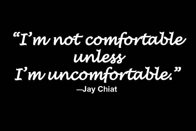 “I’m not comfortable unless I’m uncomfortable. ” —Jay Chiat 