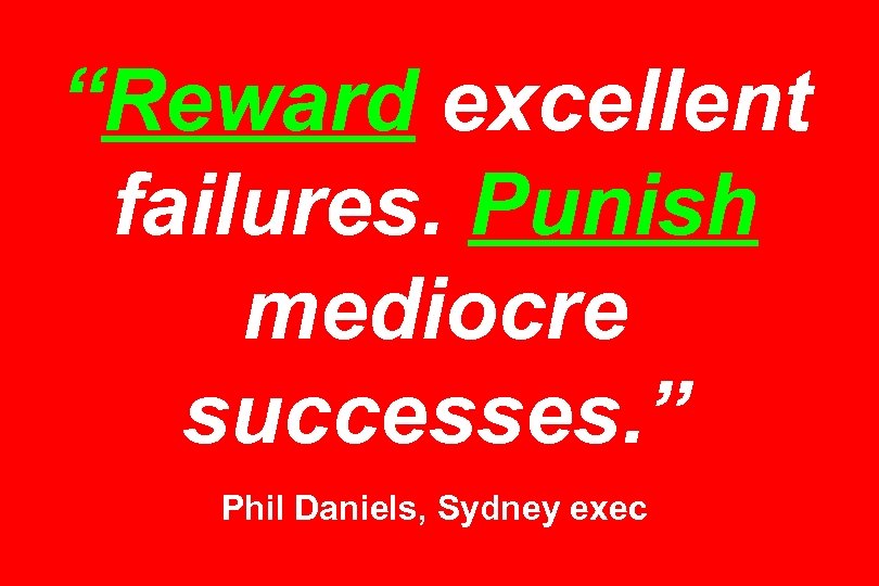 “Reward excellent failures. Punish mediocre successes. ” Phil Daniels, Sydney exec 