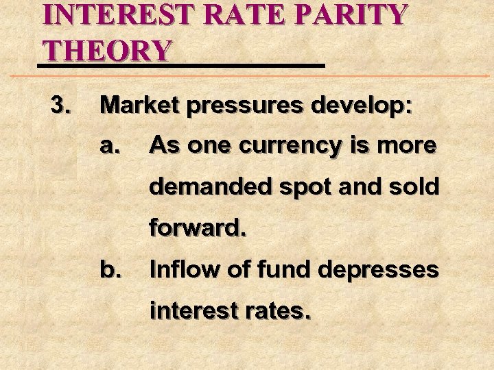 INTEREST RATE PARITY THEORY 3. Market pressures develop: a. As one currency is more