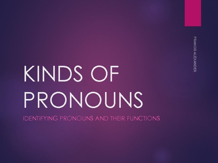 IDENTIFYING PRONOUNS AND THEIR FUNCTIONS FRANCIS ALEXANDER KINDS OF PRONOUNS 