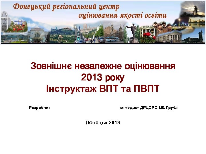 Зовнішнє незалежне оцінювання 2013 року Інструктаж ВПТ та ПВПТ Розробник методист ДРЦОЯО І. В.