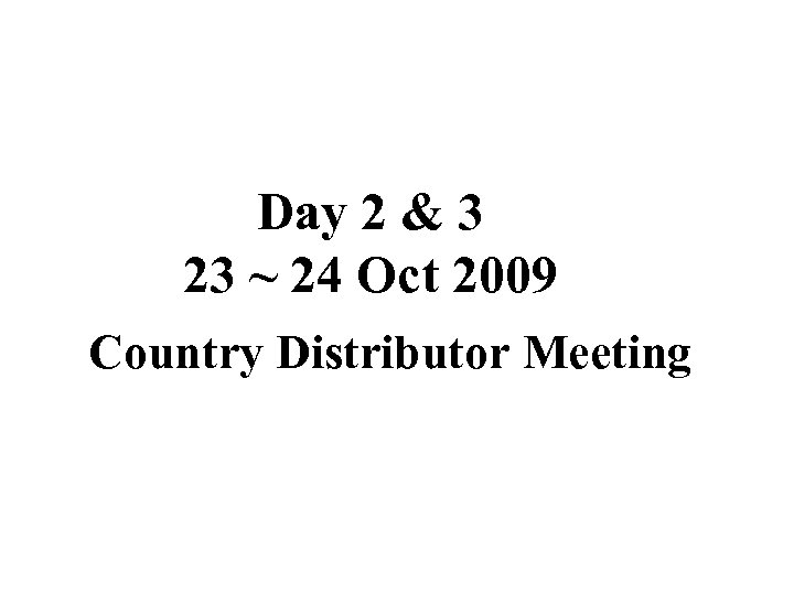 Day 2 & 3 23 ~ 24 Oct 2009 Country Distributor Meeting 