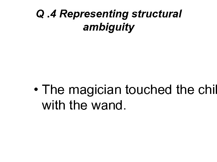 Q. 4 Representing structural ambiguity • The magician touched the chil with the wand.