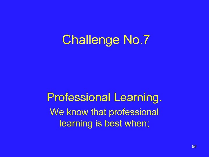 Challenge No. 7 Professional Learning. We know that professional learning is best when; 56