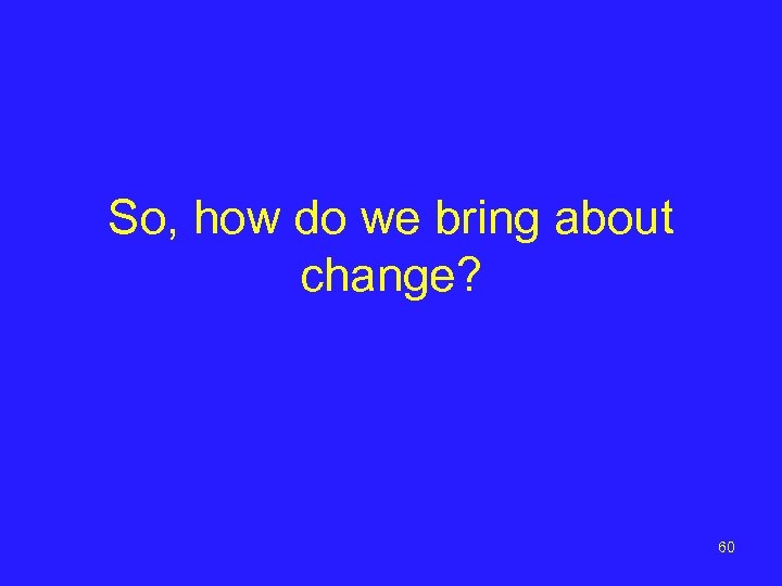 So, how do we bring about change? 60 