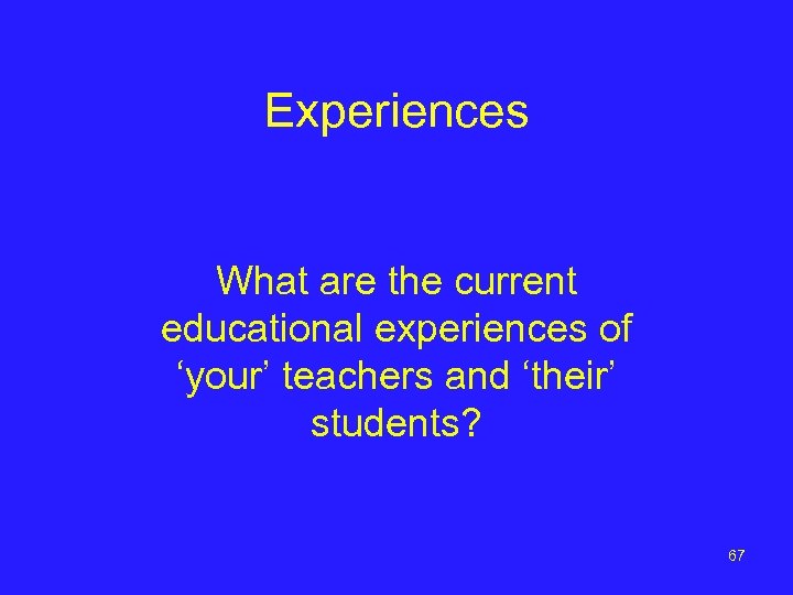 Experiences What are the current educational experiences of ‘your’ teachers and ‘their’ students? 67