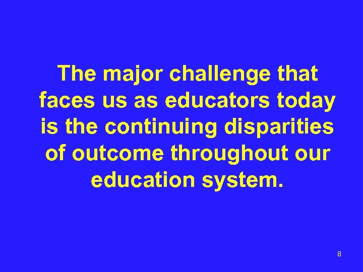 The major challenge that faces us as educators today is the continuing disparities of