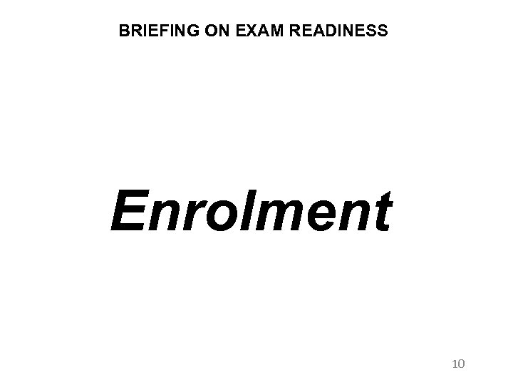 BRIEFING ON EXAM READINESS Enrolment 10 