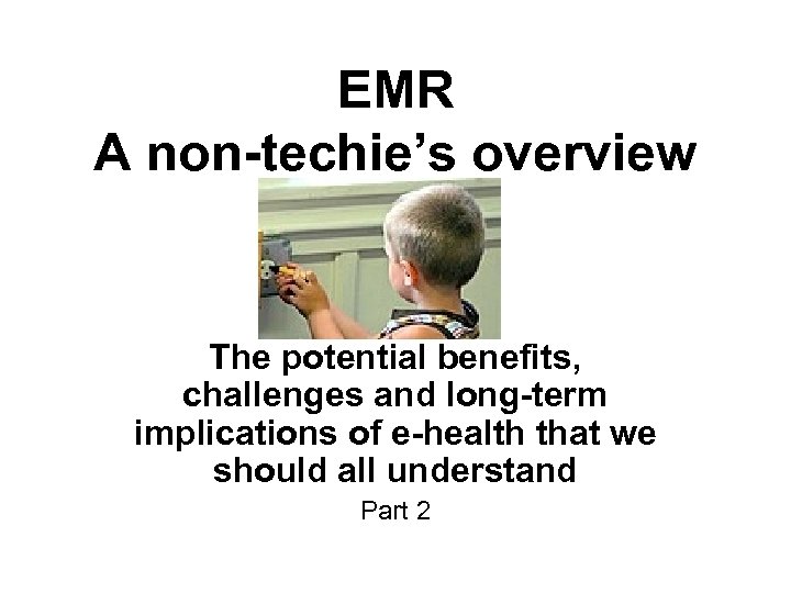 EMR A non-techie’s overview The potential benefits, challenges and long-term implications of e-health that