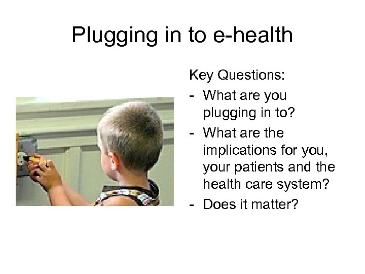 Plugging in to e-health Key Questions: - What are you plugging in to? -
