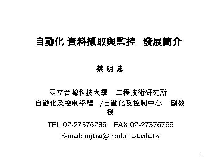 自動化 資料擷取與監控 發展簡介 蔡明忠 國立台灣科技大學 程技術研究所 自動化及控制學程 /自動化及控制中心 副教 授 TEL: 02 -27376286 FAX: