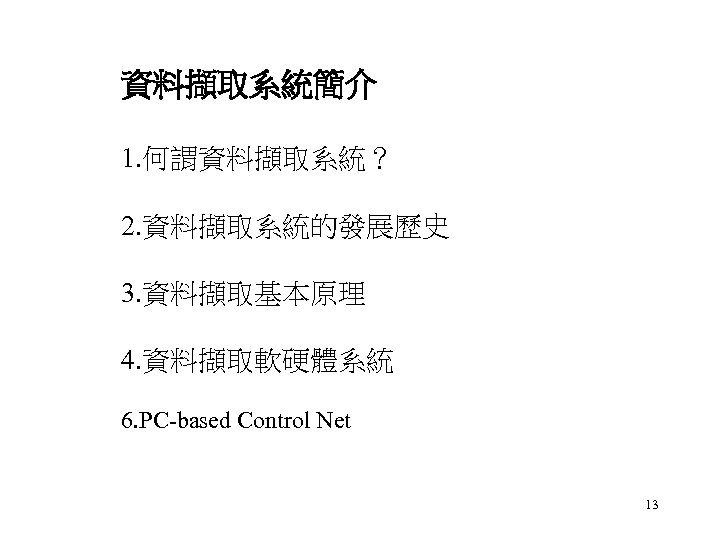 資料擷取系統簡介 1. 何謂資料擷取系統？ 2. 資料擷取系統的發展歷史 3. 資料擷取基本原理 4. 資料擷取軟硬體系統 6. PC-based Control Net 13
