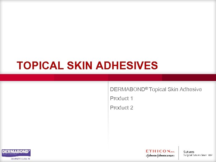 TOPICAL SKIN ADHESIVES DERMABOND® Topical Skin Adhesive Product 1 Product 2 