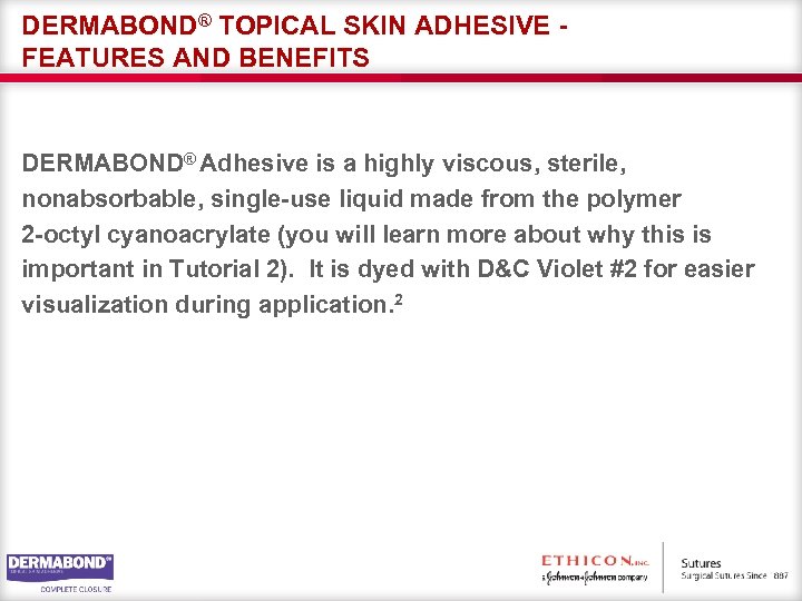 DERMABOND® TOPICAL SKIN ADHESIVE FEATURES AND BENEFITS DERMABOND® Adhesive is a highly viscous, sterile,