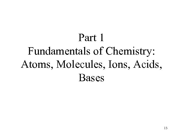 Part 1 Fundamentals of Chemistry: Atoms, Molecules, Ions, Acids, Bases 13 
