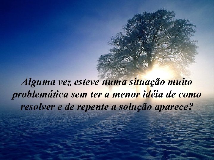Alguma vez esteve numa situação muito problemática sem ter a menor idéia de como