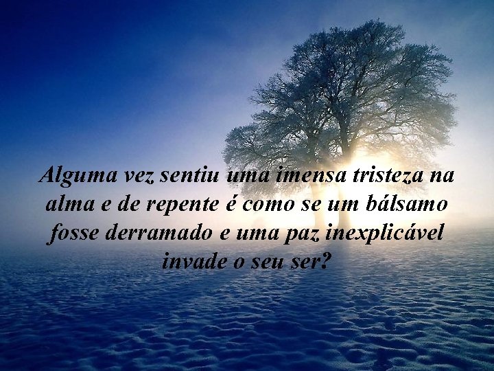 Alguma vez sentiu uma imensa tristeza na alma e de repente é como se