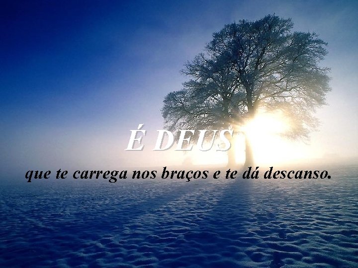 É DEUS que te carrega nos braços e te dá descanso. 