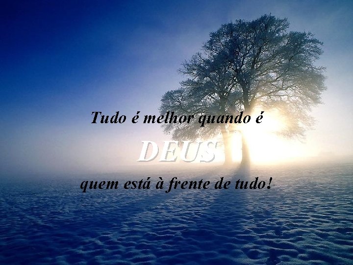 Tudo é melhor quando é DEUS quem está à frente de tudo! 