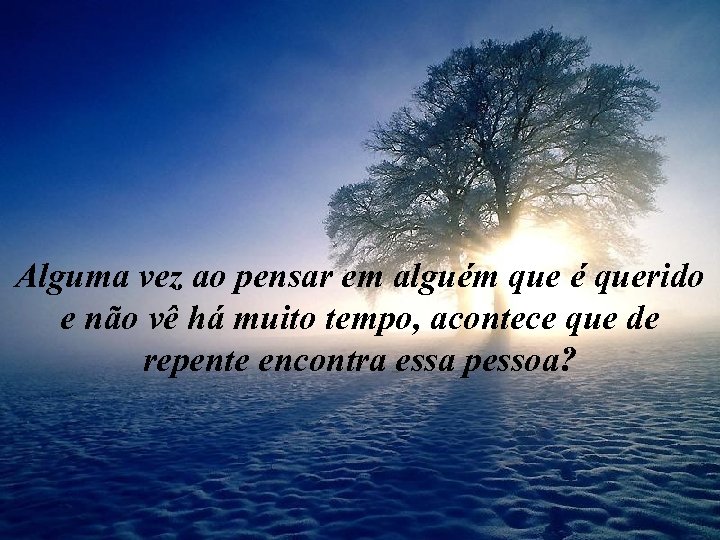 Alguma vez ao pensar em alguém que é querido e não vê há muito