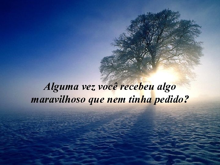 Alguma vez você recebeu algo maravilhoso que nem tinha pedido? 