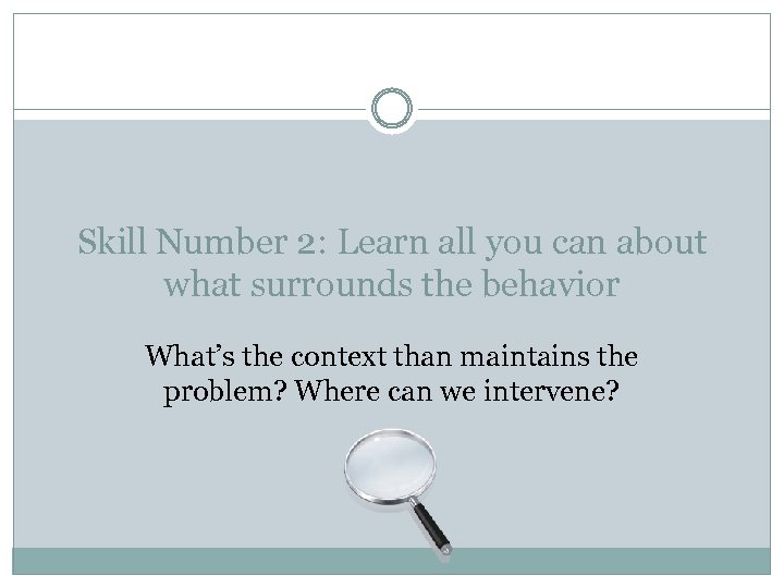 Skill Number 2: Learn all you can about what surrounds the behavior What’s the