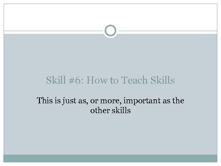 Skill #6: How to Teach Skills This is just as, or more, important as