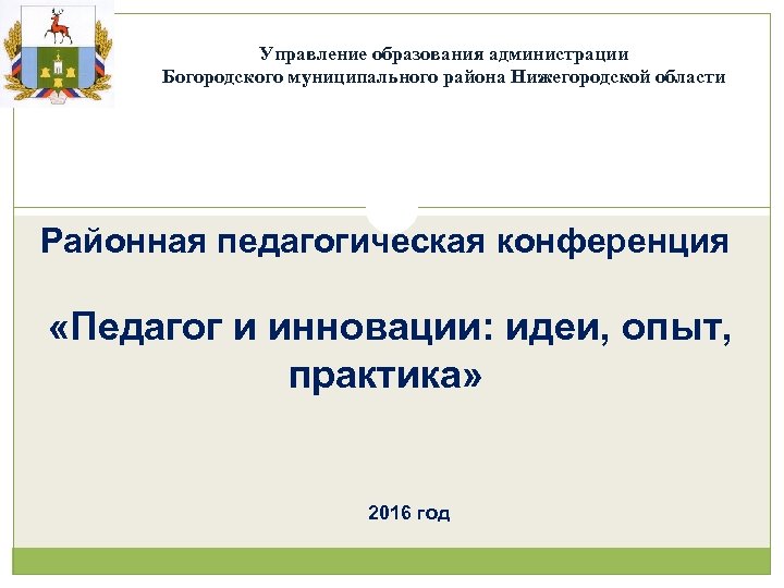 Управление образования администрации Богородского муниципального района Нижегородской области Районная педагогическая конференция «Педагог и инновации: