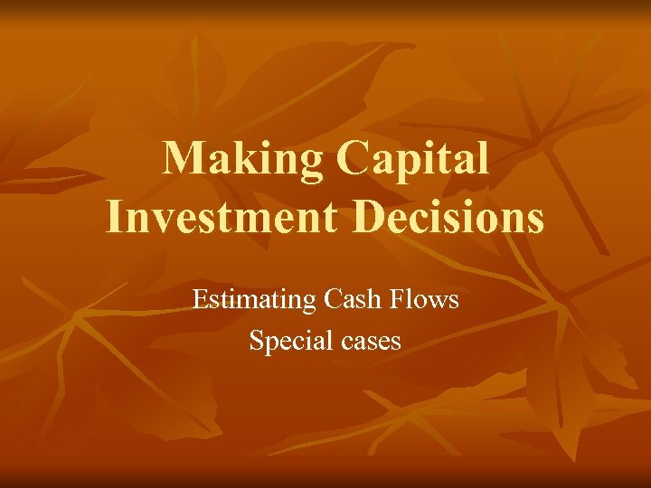 Making Capital Investment Decisions Estimating Cash Flows Special cases 