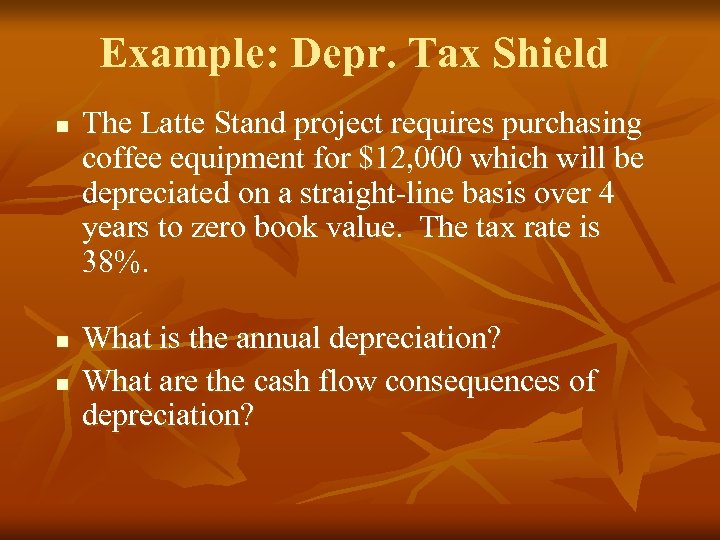 Example: Depr. Tax Shield n n n The Latte Stand project requires purchasing coffee