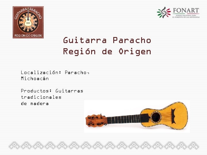 Guitarra Paracho Región de Origen Localización: Paracho, Michoacán Productos: Guitarras tradicionales de madera 