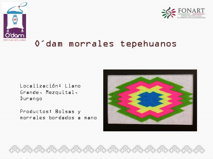 O´dam morrales tepehuanos Localización: Llano Grande, Mezquital, Durango Productos: Bolsas y morrales bordados a
