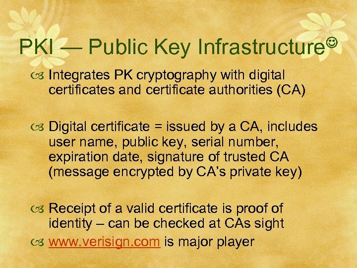 PKI — Public Key Infrastructure Integrates PK cryptography with digital certificates and certificate authorities