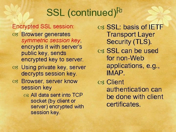 SSL (continued) Encrypted SSL session: Browser generates symmetric session key, encrypts it with server’s