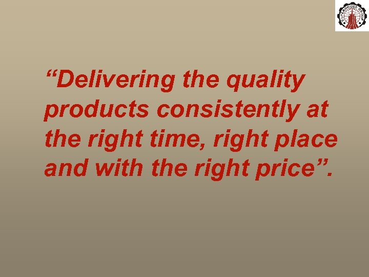 “Delivering the quality products consistently at the right time, right place and with the