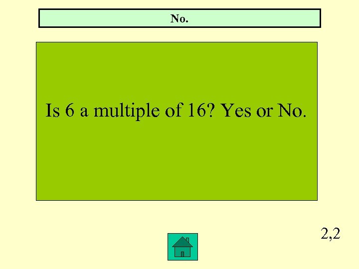 No. Is 6 a multiple of 16? Yes or No. 2, 2 