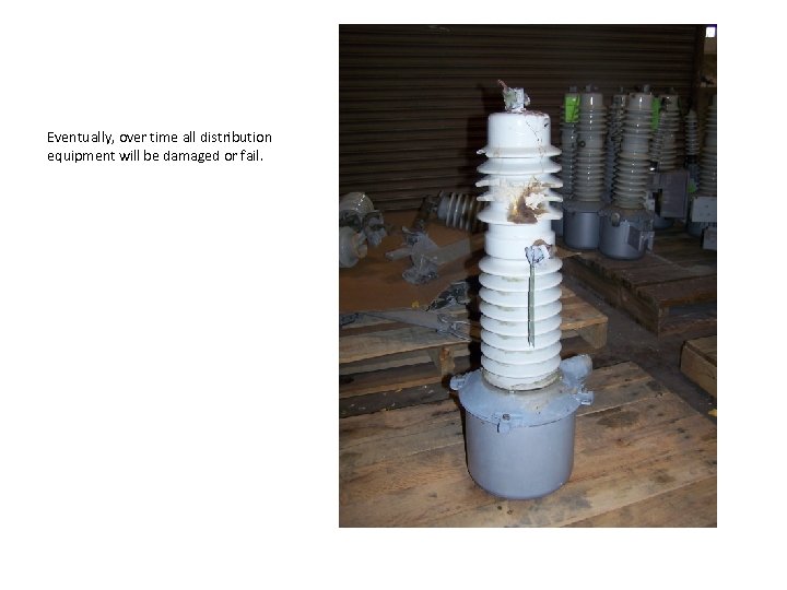 Eventually, over time all distribution equipment will be damaged or fail. 