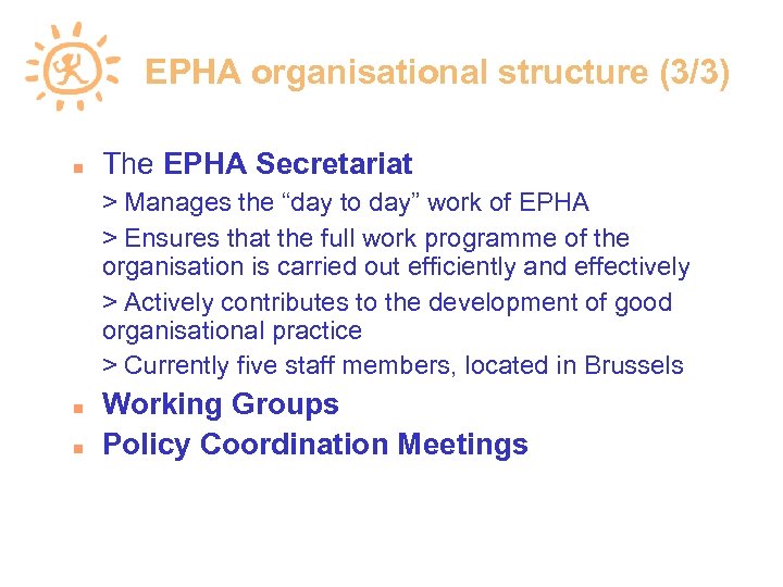EPHA organisational structure (3/3) The EPHA Secretariat > Manages the “day to day” work