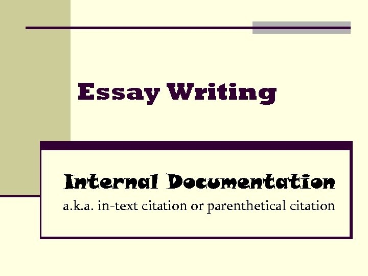 Essay Writing Internal Documentation a. k. a. in-text citation or parenthetical citation 