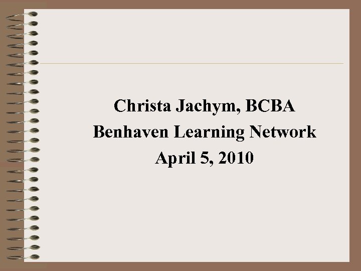 Christa Jachym, BCBA Benhaven Learning Network April 5, 2010 