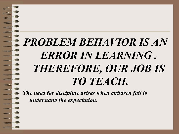 PROBLEM BEHAVIOR IS AN ERROR IN LEARNING. THEREFORE, OUR JOB IS TO TEACH. The