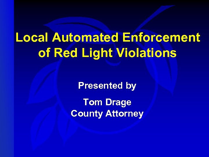 Local Automated Enforcement of Red Light Violations Presented by Tom Drage County Attorney 