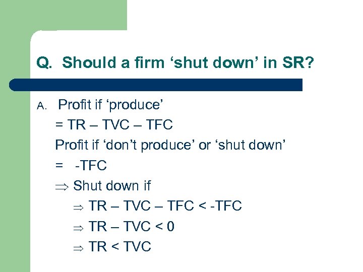 Q. Should a firm ‘shut down’ in SR? A. Profit if ‘produce’ = TR