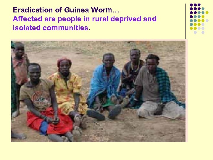 Eradication of Guinea Worm… Affected are people in rural deprived and isolated communities. 