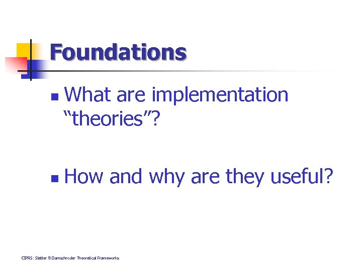 Foundations n n What are implementation “theories”? How and why are they useful? CIPRS: