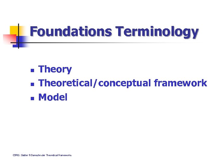 Foundations Terminology n n n Theory Theoretical/conceptual framework Model CIPRS: Stetler & Damschroder Theoretical