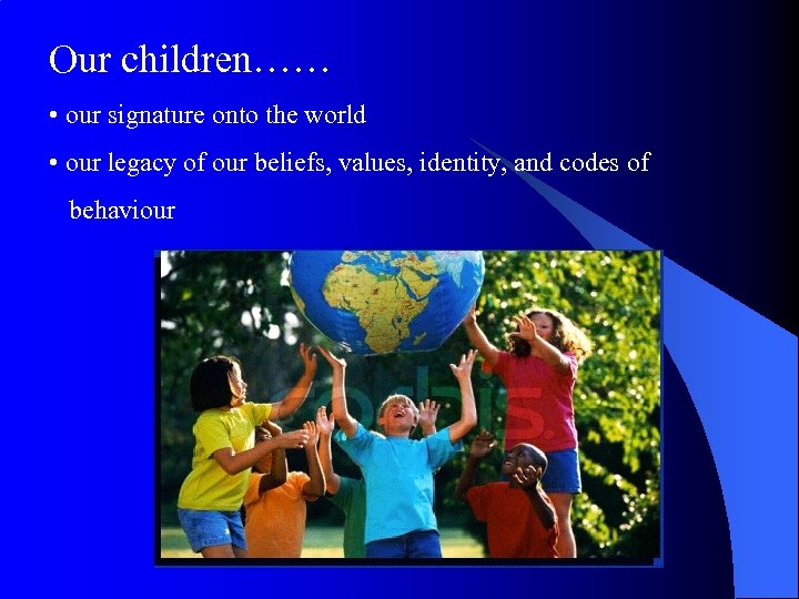 Our children…… • our signature onto the world • our legacy of our beliefs,